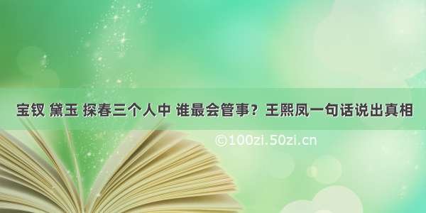 宝钗 黛玉 探春三个人中 谁最会管事？王熙凤一句话说出真相