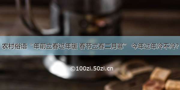 农村俗语“年前立春过年暖 春节立春二月寒” 今年过年冷不冷？