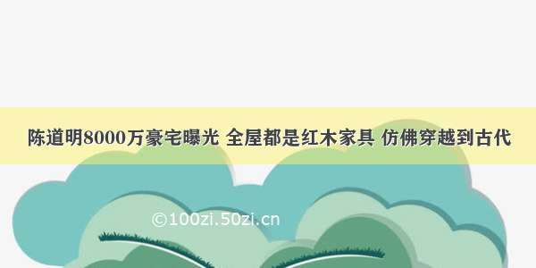 陈道明8000万豪宅曝光 全屋都是红木家具 仿佛穿越到古代