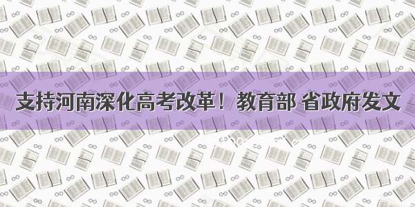 支持河南深化高考改革！教育部 省政府发文