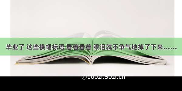 毕业了 这些横幅标语 看着看着 眼泪就不争气地掉了下来……