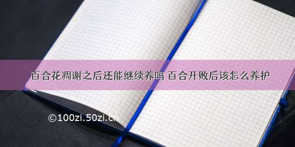 ​百合花凋谢之后还能继续养吗 百合开败后该怎么养护