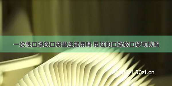 一次性口罩放口袋里还能用吗 用过的口罩放口袋可以吗