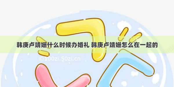 韩庚卢靖姗什么时候办婚礼 韩庚卢靖姗怎么在一起的