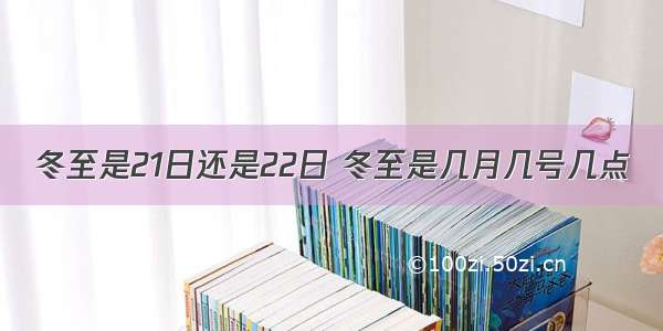 冬至是21日还是22日 冬至是几月几号几点