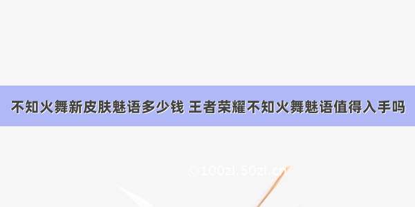 不知火舞新皮肤魅语多少钱 王者荣耀不知火舞魅语值得入手吗