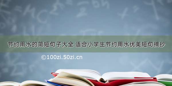 节约用水的简短句子大全 适合小学生节约用水优美短句摘抄