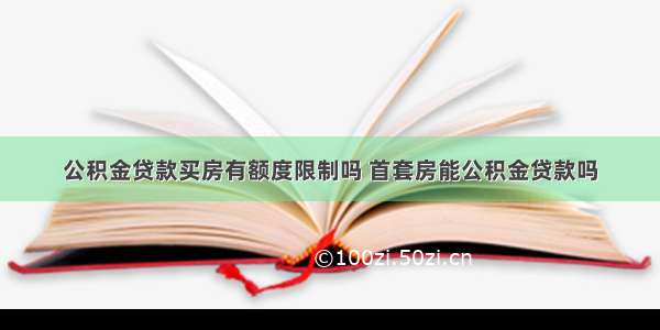 公积金贷款买房有额度限制吗 首套房能公积金贷款吗