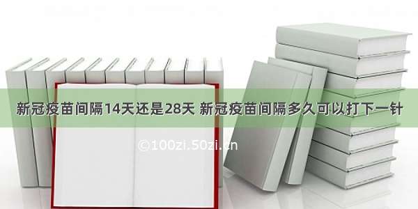 新冠疫苗间隔14天还是28天 新冠疫苗间隔多久可以打下一针