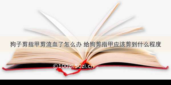 狗子剪指甲剪流血了怎么办 给狗剪指甲应该剪到什么程度