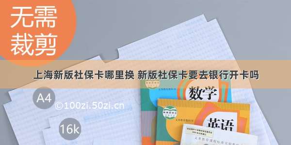 上海新版社保卡哪里换 新版社保卡要去银行开卡吗