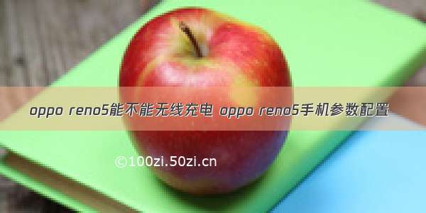 oppo reno5能不能无线充电 oppo reno5手机参数配置