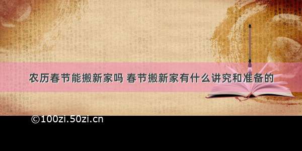 农历春节能搬新家吗 春节搬新家有什么讲究和准备的