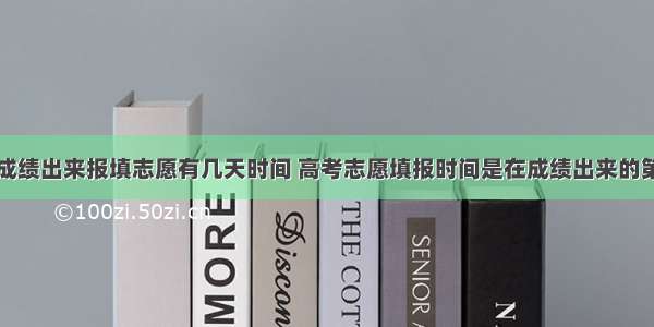 高考成绩出来报填志愿有几天时间 高考志愿填报时间是在成绩出来的第几天