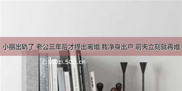 小丽出轨了 老公三年后才提出离婚 我净身出户 前夫立刻就再婚