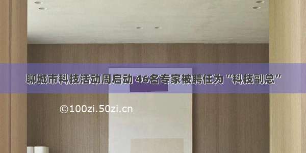 聊城市科技活动周启动 46名专家被聘任为“科技副总”