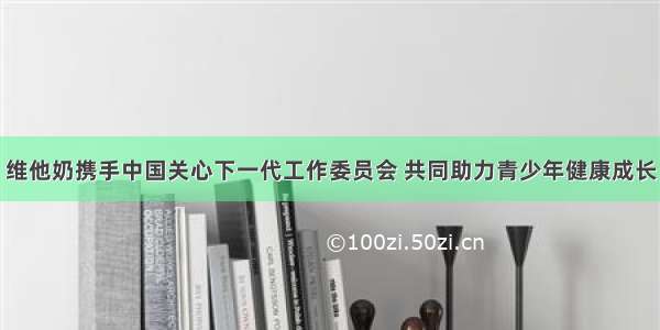 维他奶携手中国关心下一代工作委员会 共同助力青少年健康成长