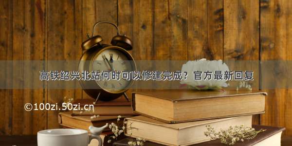 高铁绍兴北站何时可以修建完成？官方最新回复