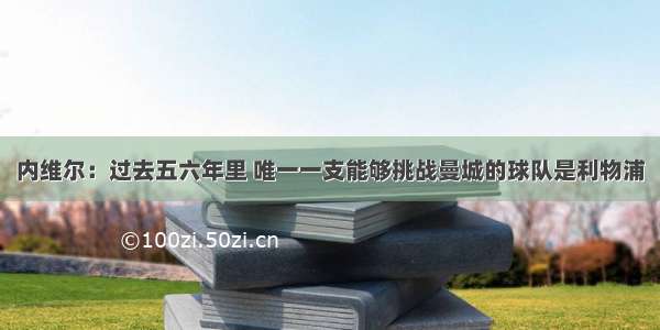 内维尔：过去五六年里 唯一一支能够挑战曼城的球队是利物浦