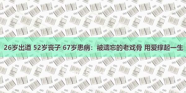 26岁出道 52岁丧子 67岁患病：被遗忘的老戏骨 用爱撑起一生