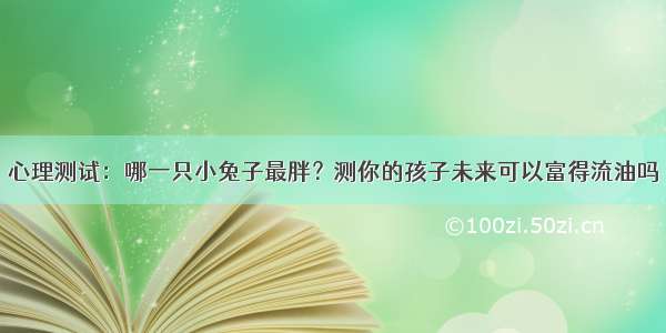 心理测试：哪一只小兔子最胖？测你的孩子未来可以富得流油吗