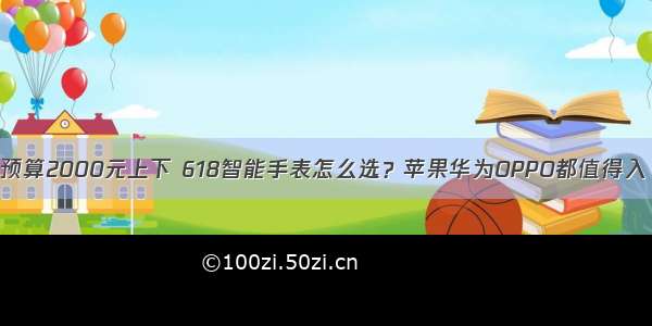 预算2000元上下 618智能手表怎么选？苹果华为OPPO都值得入