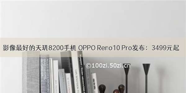 影像最好的天玑8200手机 OPPO Reno10 Pro发布：3499元起