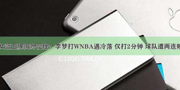 女篮王牌海外受挫！李梦打WNBA遇冷落 仅打2分钟 球队遭两连败