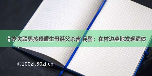 十岁失联男孩疑遭生母继父杀害 民警：在村边墓地发现遗体