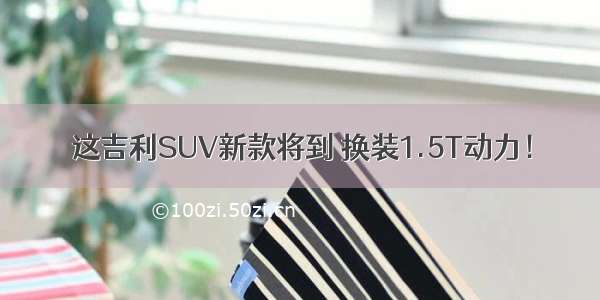 这吉利SUV新款将到 换装1.5T动力！