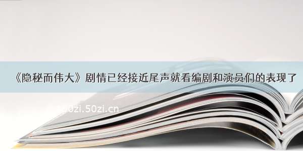 《隐秘而伟大》剧情已经接近尾声就看编剧和演员们的表现了