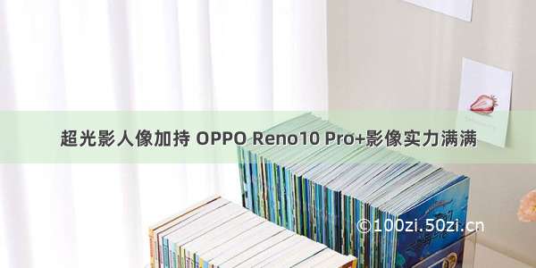超光影人像加持 OPPO Reno10 Pro+影像实力满满