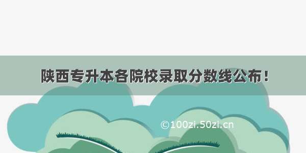 陕西专升本各院校录取分数线公布！