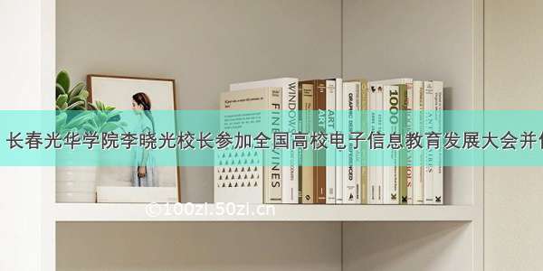 光华要闻 | 长春光华学院李晓光校长参加全国高校电子信息教育发展大会并作主题发言