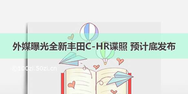 外媒曝光全新丰田C-HR谍照 预计底发布