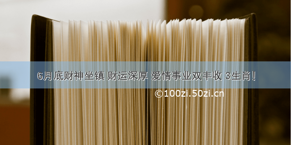 6月底财神坐镇 财运深厚 爱情事业双丰收 3生肖！