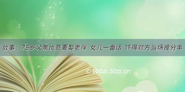 故事：75岁父亲执意要娶老伴 女儿一番话 吓得对方当场提分手