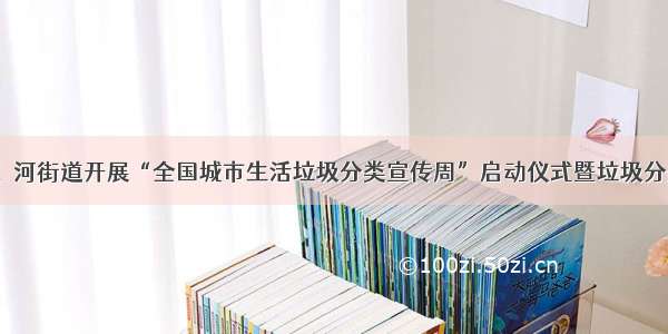 济宁高新区洸河街道开展“全国城市生活垃圾分类宣传周”启动仪式暨垃圾分类宣传活动