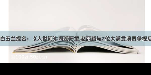 白玉兰提名：《人世间》内卷严重 赵丽颖与2位大满贯演员争视后