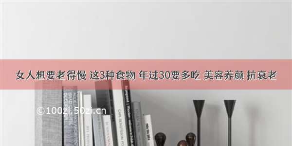 女人想要老得慢 这3种食物 年过30要多吃 美容养颜 抗衰老