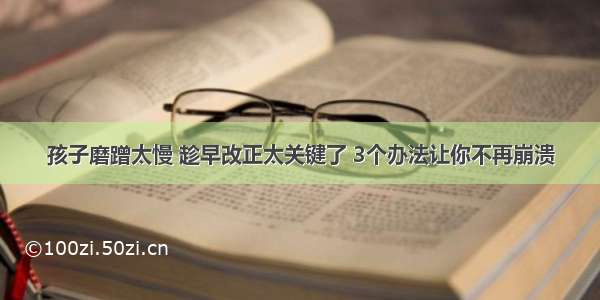 孩子磨蹭太慢 趁早改正太关键了 3个办法让你不再崩溃