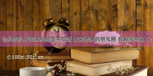 幼儿园儿子回家后总是不吃饭 看完老师的朋友圈 我瞬间明白了！