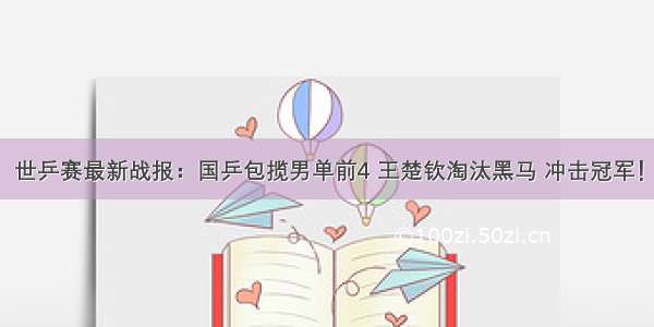 世乒赛最新战报：国乒包揽男单前4 王楚钦淘汰黑马 冲击冠军！