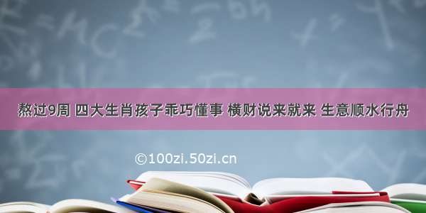 熬过9周 四大生肖孩子乖巧懂事 横财说来就来 生意顺水行舟