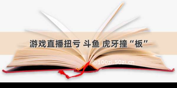 游戏直播扭亏 斗鱼 虎牙撞“板”