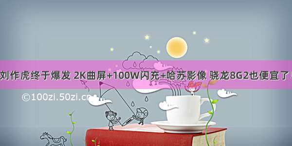 刘作虎终于爆发 2K曲屏+100W闪充+哈苏影像 骁龙8G2也便宜了！