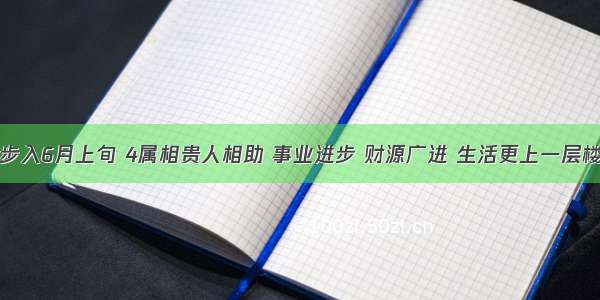 步入6月上旬 4属相贵人相助 事业进步 财源广进 生活更上一层楼