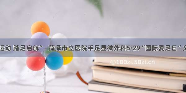 “科学运动 踏足启航”—菏泽市立医院手足显微外科5·29“国际爱足日”义诊活动