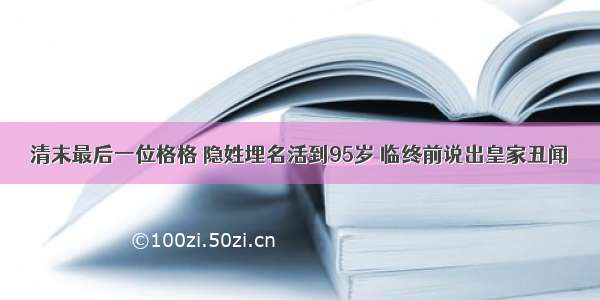 清末最后一位格格 隐姓埋名活到95岁 临终前说出皇家丑闻