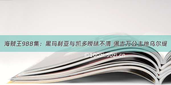 海贼王988集：黑玛利亚与凯多暧昧不清 佩吉万公主抱乌尔缇